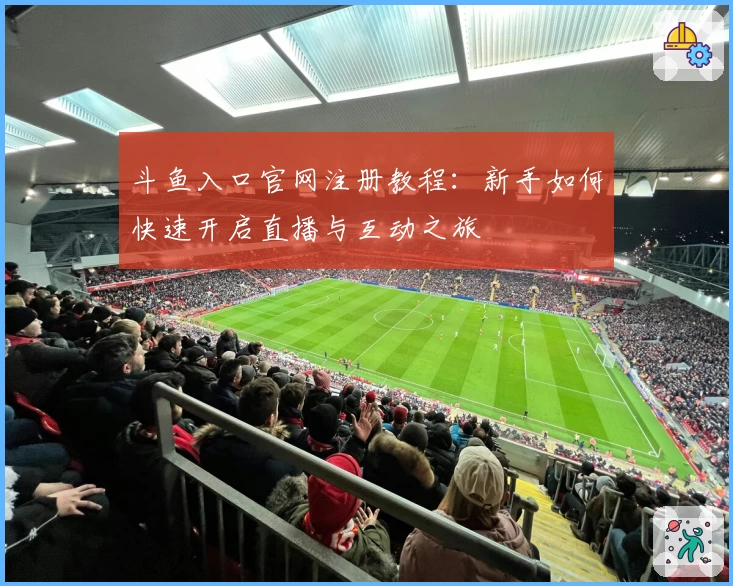 斗鱼入口官网注册教程：新手如何快速开启直播与互动之旅