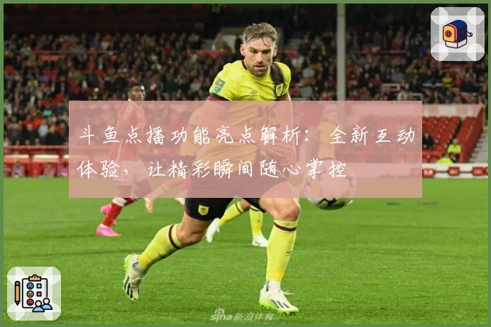 斗鱼点播功能亮点解析:全新互动体验,让精彩瞬间随心掌控