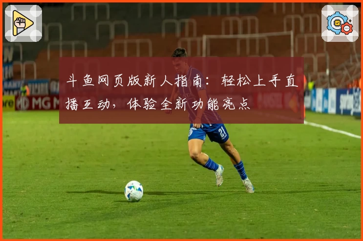 斗鱼网页版新人指南：轻松上手直播互动，体验全新功能亮点