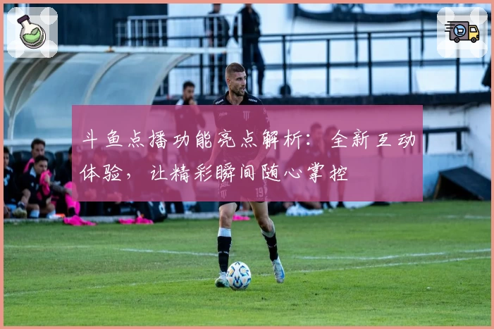 斗鱼点播功能亮点解析：全新互动体验，让精彩瞬间随心掌控