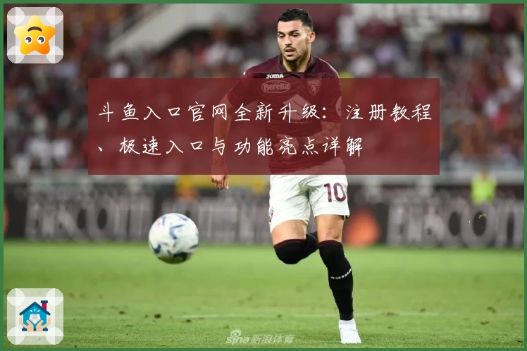 斗鱼入口官网全新升级：注册教程、极速入口与功能亮点详解