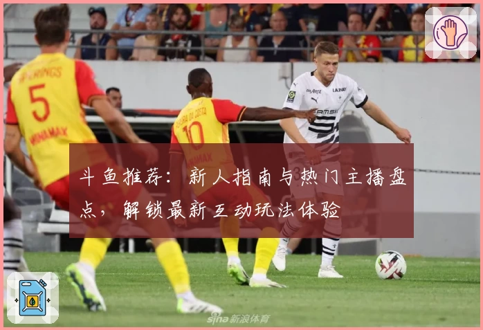 斗鱼推荐：新人指南与热门主播盘点，解锁最新互动玩法体验