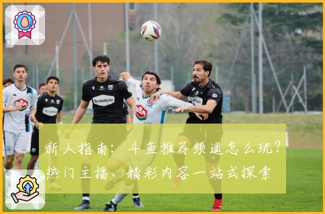 新人指南：斗鱼推荐频道怎么玩？热门主播、精彩内容一站式探索
