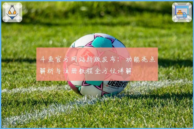 斗鱼官方网站新版发布：功能亮点解析与注册教程全方位详解