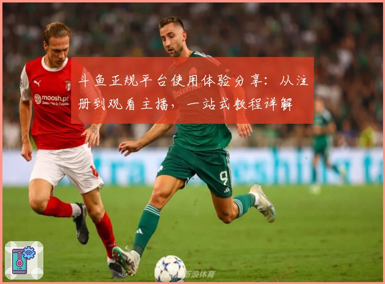 斗鱼正规平台使用体验分享：从注册到观看主播，一站式教程详解