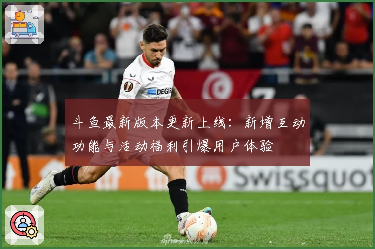 斗鱼最新版本更新上线：新增互动功能与活动福利引爆用户体验