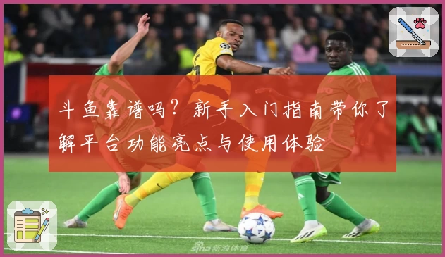斗鱼靠谱吗？新手入门指南带你了解平台功能亮点与使用体验