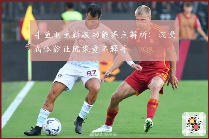 斗鱼电竞新版功能亮点解析：沉浸式体验让玩家爱不释手