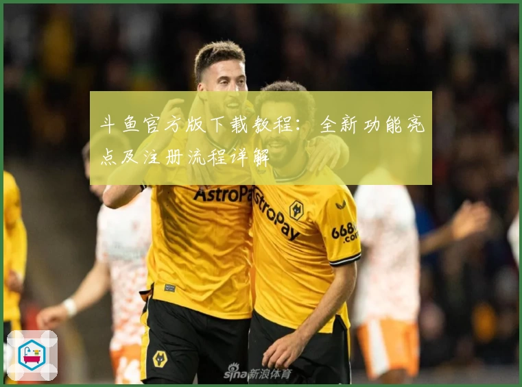 斗鱼官方版下载教程：全新功能亮点及注册流程详解