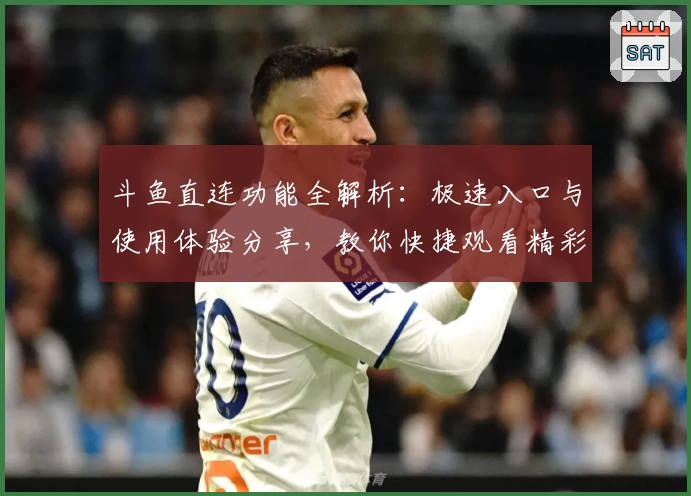 斗鱼直连功能全解析：极速入口与使用体验分享，教你快捷观看精彩直播