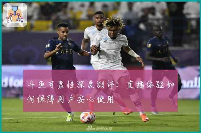 斗鱼可靠性深度测评:直播体验如何保障用户安心使用