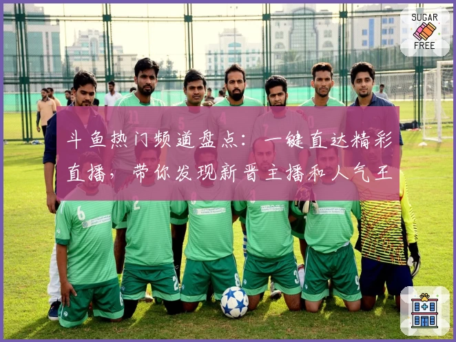 斗鱼热门频道盘点：一键直达精彩直播，带你发现新晋主播和人气王秘密