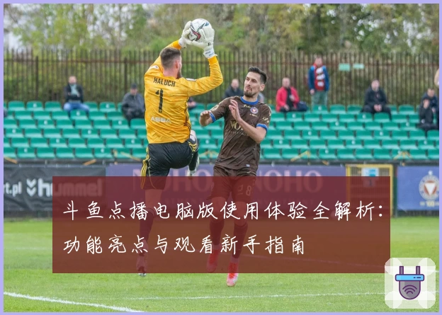 斗鱼点播电脑版使用体验全解析:功能亮点与观看新手指南