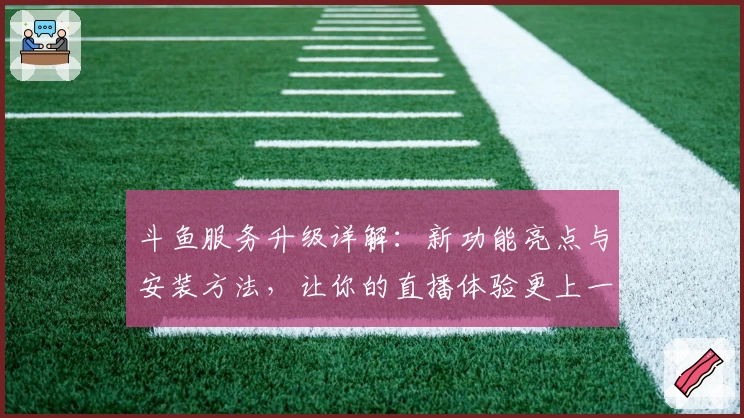 斗鱼服务升级详解：新功能亮点与安装方法，让你的直播体验更上一层楼
