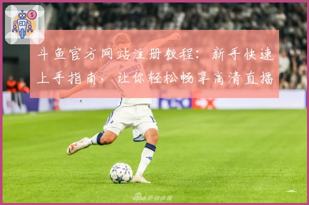 斗鱼官方网站注册教程:新手快速上手指南,让你轻松畅享高清直播体验