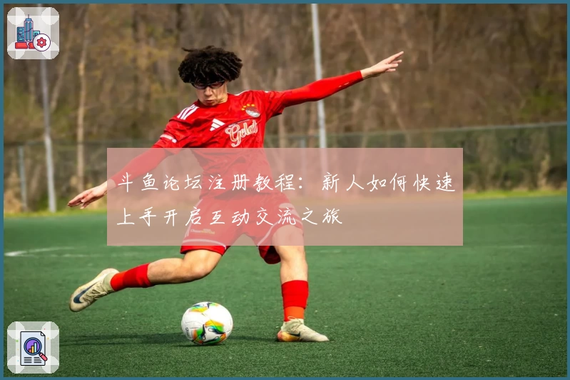 斗鱼论坛注册教程：新人如何快速上手开启互动交流之旅