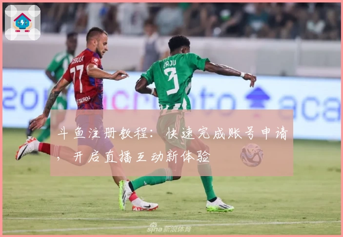 斗鱼注册教程：快速完成账号申请，开启直播互动新体验