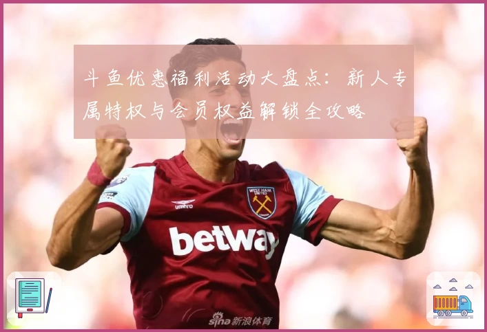 斗鱼优惠福利活动大盘点：新人专属特权与会员权益解锁全攻略