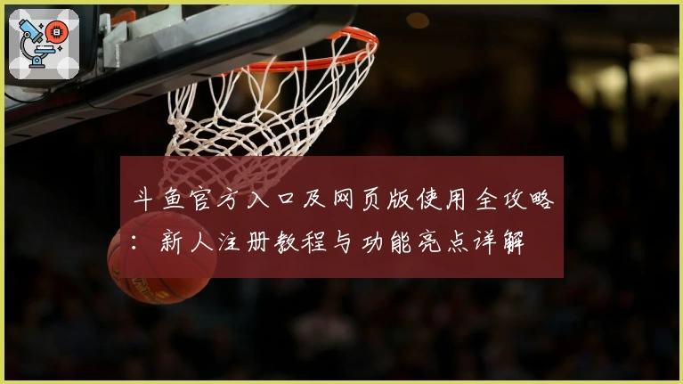 斗鱼官方入口及网页版使用全攻略：新人注册教程与功能亮点详解