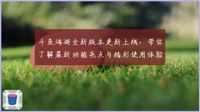 斗鱼端游全新版本更新上线，带你了解最新功能亮点与精彩使用体验
