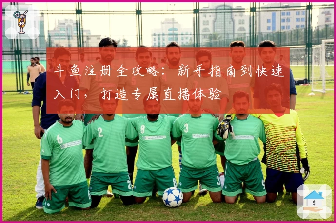 斗鱼注册全攻略:新手指南到快速入门,打造专属直播体验