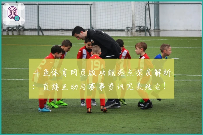 斗鱼体育网页版功能亮点深度解析：直播互动与赛事资讯完美结合！