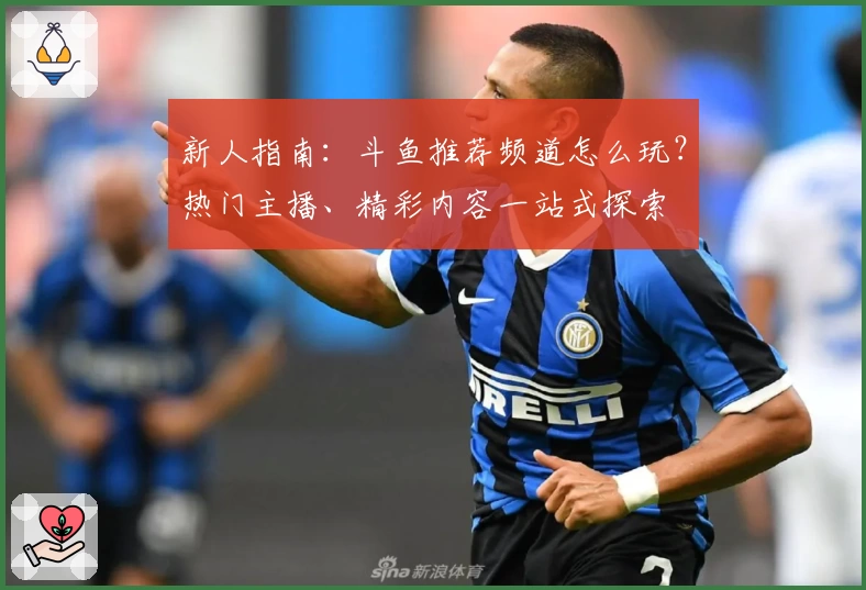 新人指南：斗鱼推荐频道怎么玩？热门主播、精彩内容一站式探索