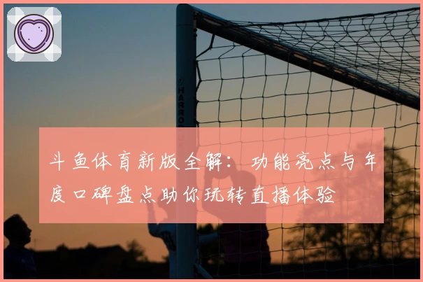 斗鱼体育新版全解：功能亮点与年度口碑盘点助你玩转直播体验