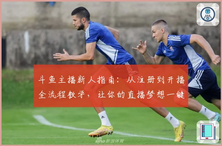 斗鱼主播新人指南:从注册到开播全流程教学,让你的直播梦想一键起航