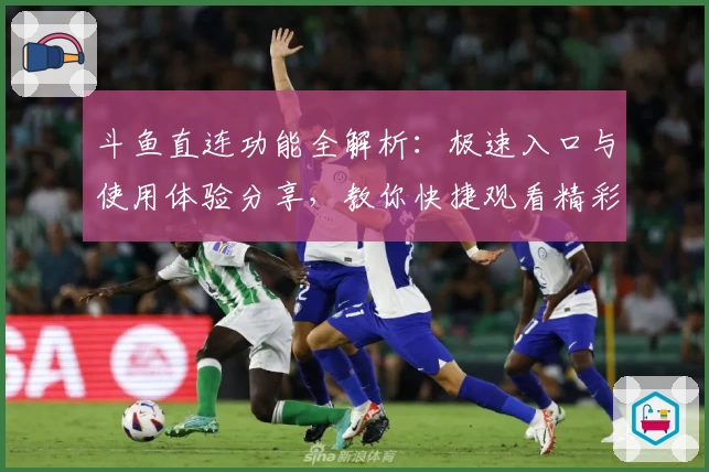 斗鱼直连功能全解析：极速入口与使用体验分享，教你快捷观看精彩直播