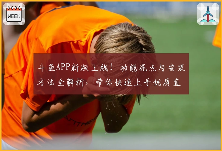 斗鱼APP新版上线！功能亮点与安装方法全解析，带你快速上手优质直播体验