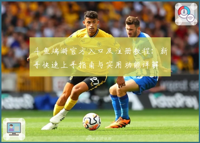 斗鱼端游官方入口及注册教程：新手快速上手指南与实用功能详解