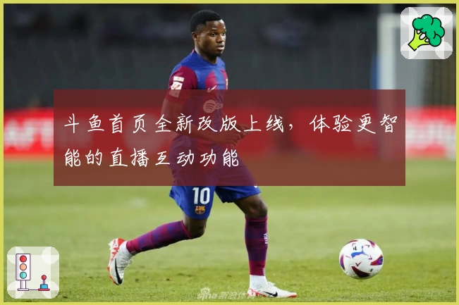 斗鱼首页全新改版上线，体验更智能的直播互动功能