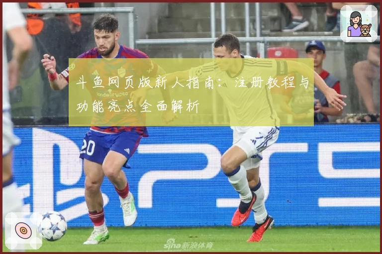 斗鱼网页版新人指南：注册教程与功能亮点全面解析