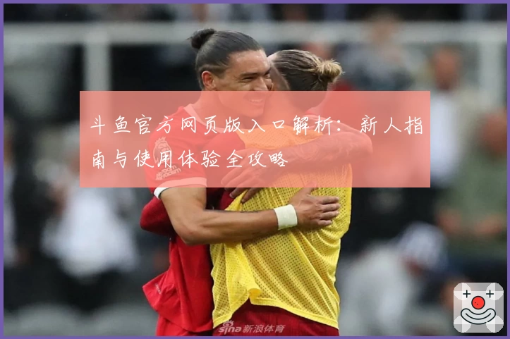 斗鱼官方网页版入口解析：新人指南与使用体验全攻略