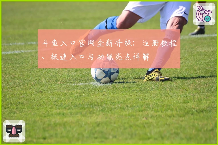 斗鱼入口官网全新升级：注册教程、极速入口与功能亮点详解
