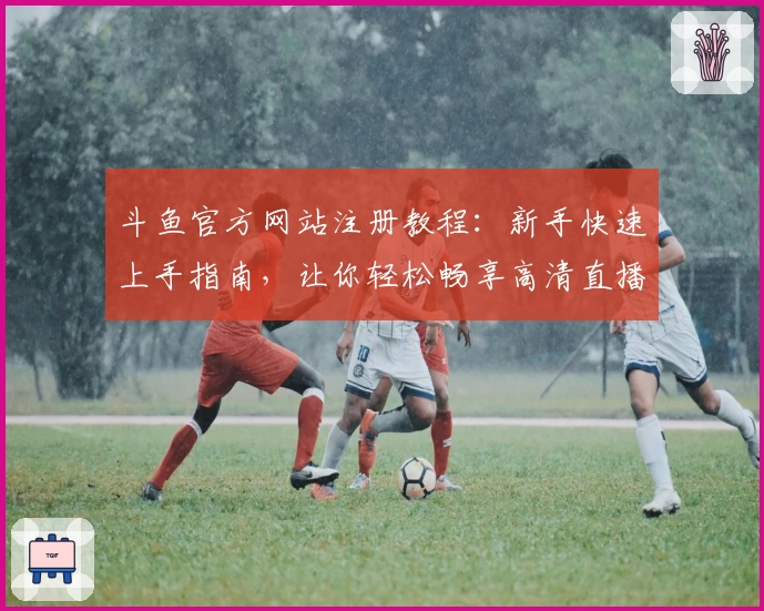 斗鱼官方网站注册教程:新手快速上手指南,让你轻松畅享高清直播体验