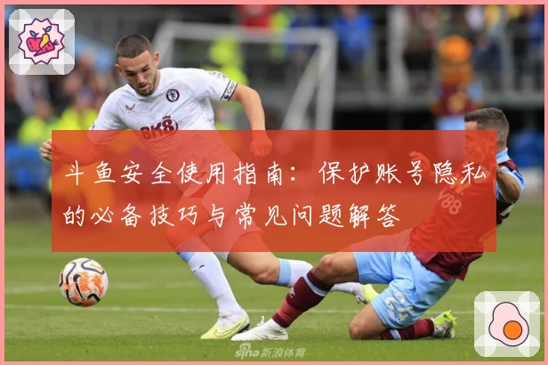 斗鱼安全使用指南：保护账号隐私的必备技巧与常见问题解答
