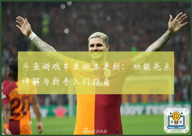斗鱼游戏年度版本更新：功能亮点详解与新手入门指南