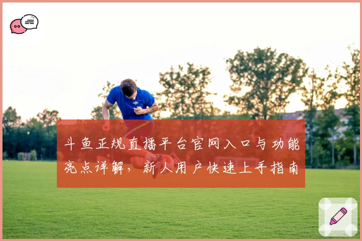 斗鱼正规直播平台官网入口与功能亮点详解，新人用户快速上手指南