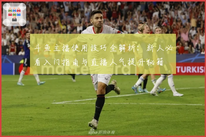 斗鱼主播使用技巧全解析：新人必看入门指南与直播人气提升秘籍