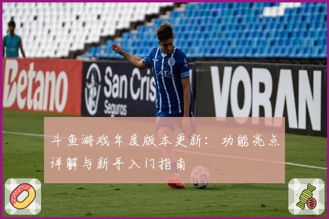 斗鱼游戏年度版本更新：功能亮点详解与新手入门指南