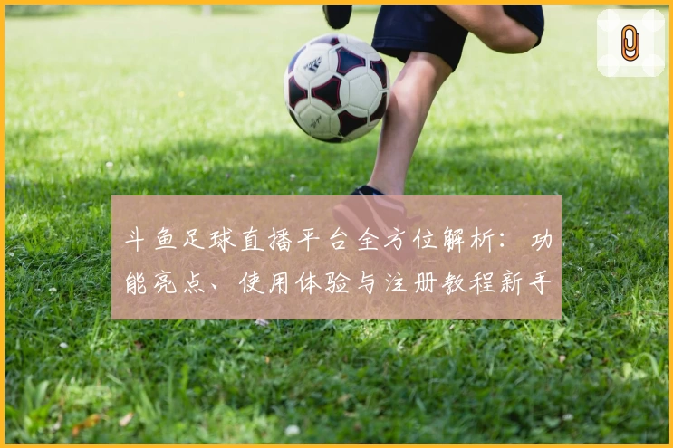 斗鱼足球直播平台全方位解析：功能亮点、使用体验与注册教程新手必读